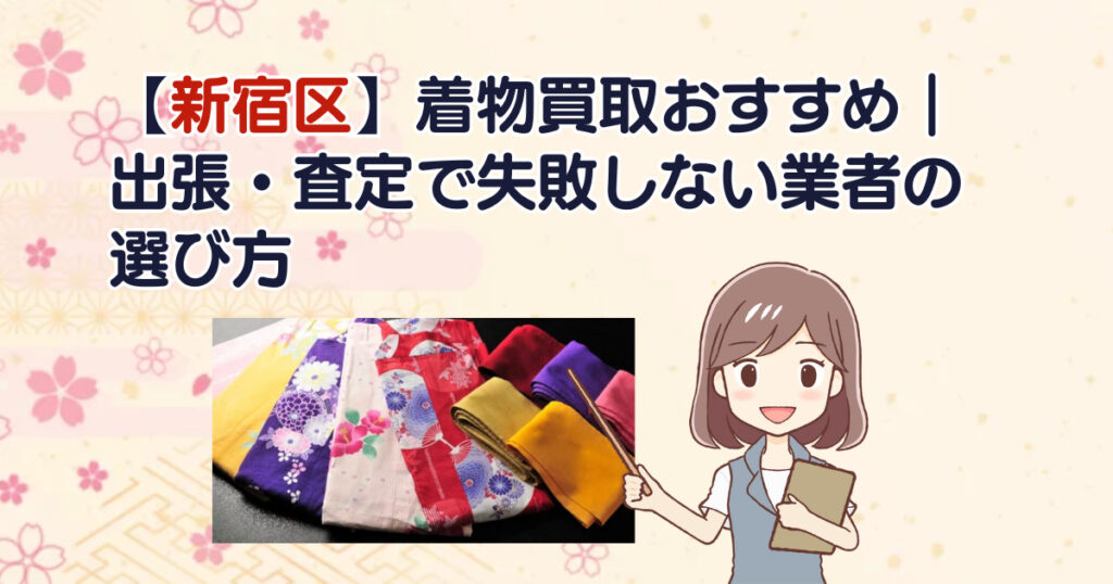 【新宿区】着物買取おすすめ｜出張・査定で失敗しない業者の選び方