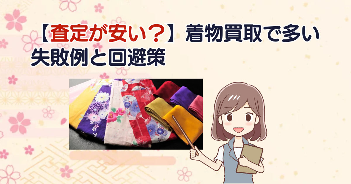 【査定が安い？】着物買取で多い失敗例と回避策