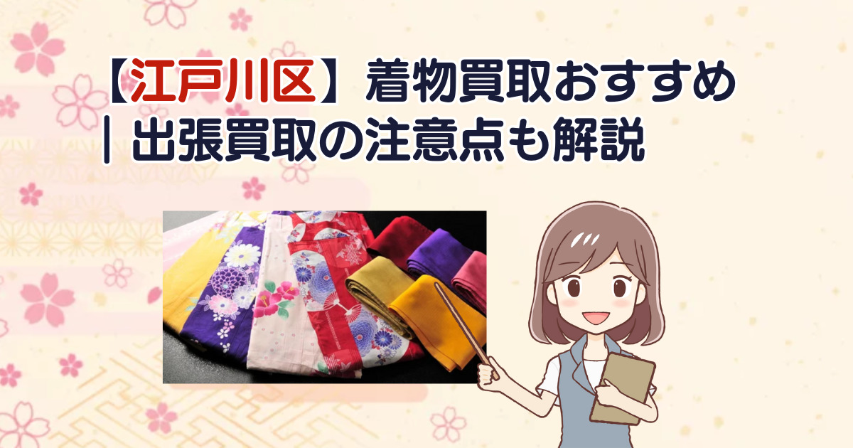【江戸川区】着物買取おすすめ｜出張買取の注意点も解説