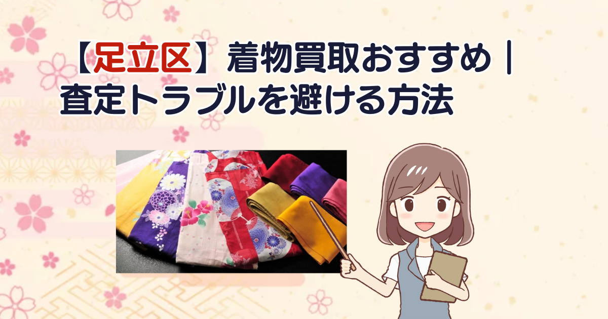 【足立区】着物買取おすすめ｜査定トラブルを避ける方法